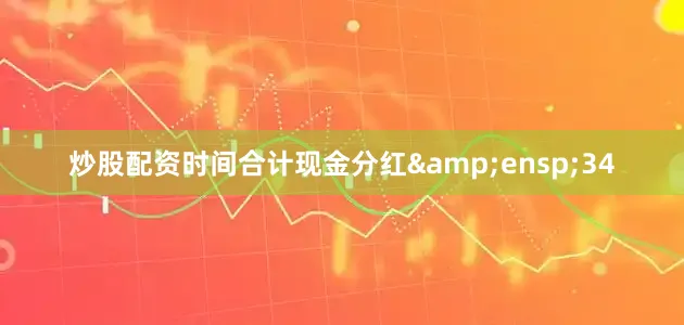 炒股配资时间合计现金分红&ensp;34