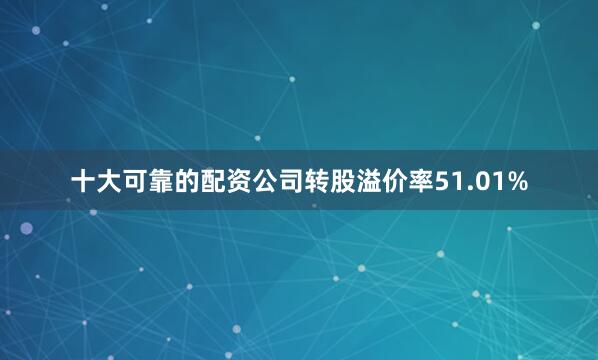十大可靠的配资公司转股溢价率51.01%