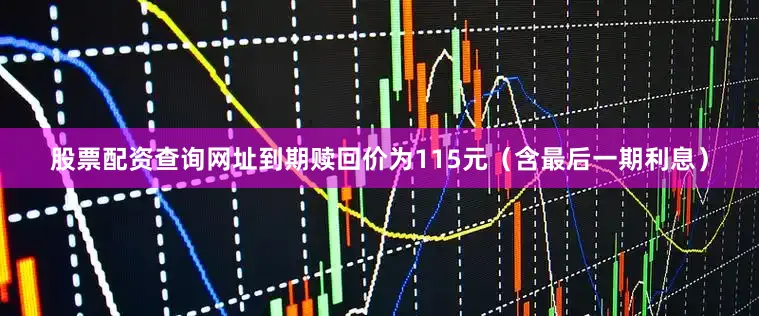 股票配资查询网址到期赎回价为115元（含最后一期利息）