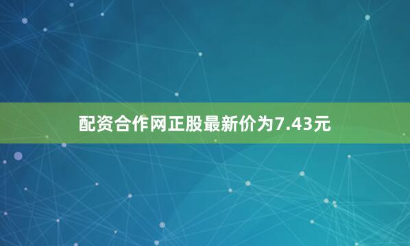 配资合作网正股最新价为7.43元