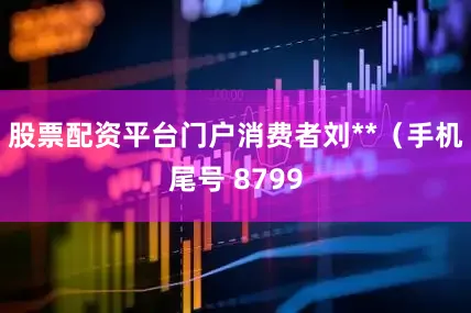 股票配资平台门户消费者刘**（手机尾号 8799