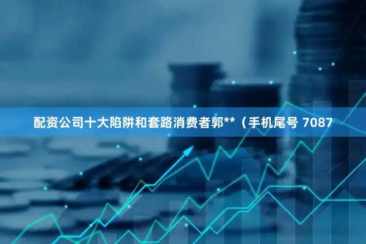 配资公司十大陷阱和套路消费者郭**（手机尾号 7087