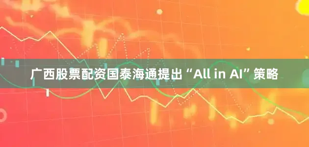 广西股票配资国泰海通提出“All in AI”策略