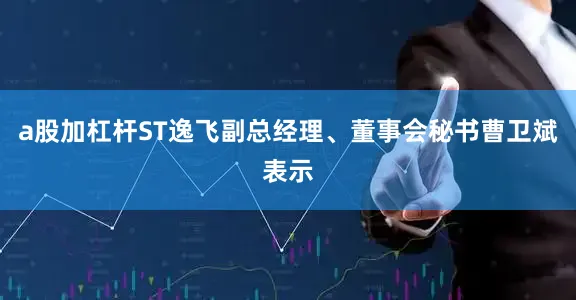 a股加杠杆ST逸飞副总经理、董事会秘书曹卫斌表示