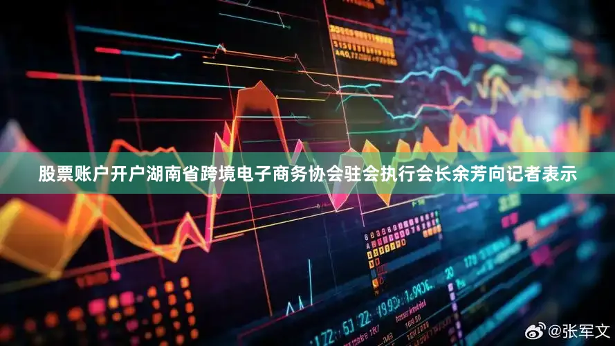 股票账户开户湖南省跨境电子商务协会驻会执行会长余芳向记者表示