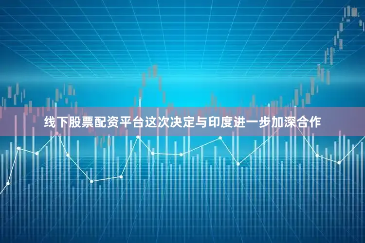 线下股票配资平台这次决定与印度进一步加深合作