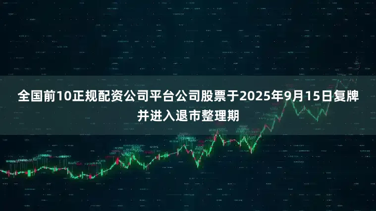 全国前10正规配资公司平台公司股票于2025年9月15日复牌并进入退市整理期