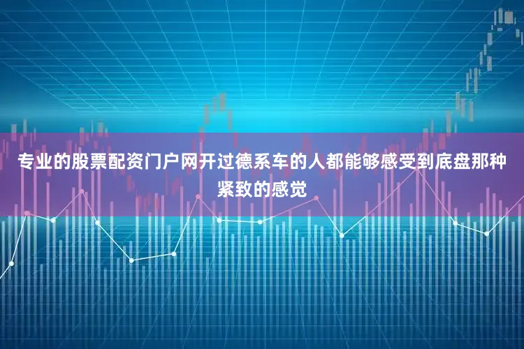 专业的股票配资门户网开过德系车的人都能够感受到底盘那种紧致的感觉