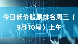 今日低价股票排名周三（9月10号）上午