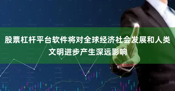股票杠杆平台软件将对全球经济社会发展和人类文明进步产生深远影响