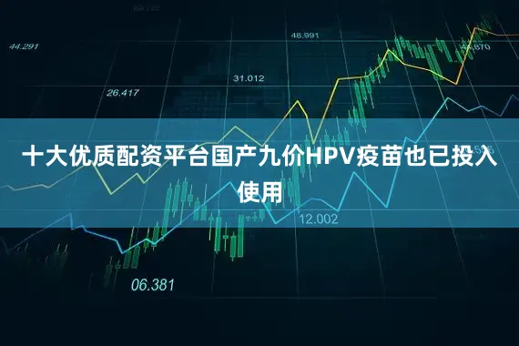 十大优质配资平台国产九价HPV疫苗也已投入使用