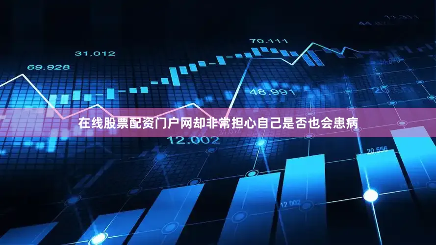 在线股票配资门户网却非常担心自己是否也会患病