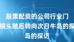 股票配资的公司行业门户镜头随后转向次日牛岛的探访