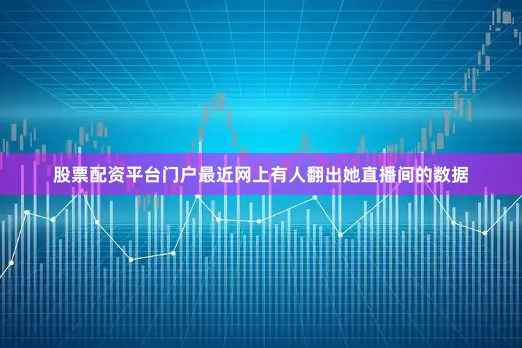 股票配资平台门户最近网上有人翻出她直播间的数据