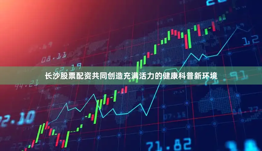 长沙股票配资共同创造充满活力的健康科普新环境