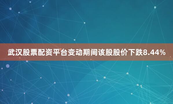 武汉股票配资平台变动期间该股股价下跌8.44%