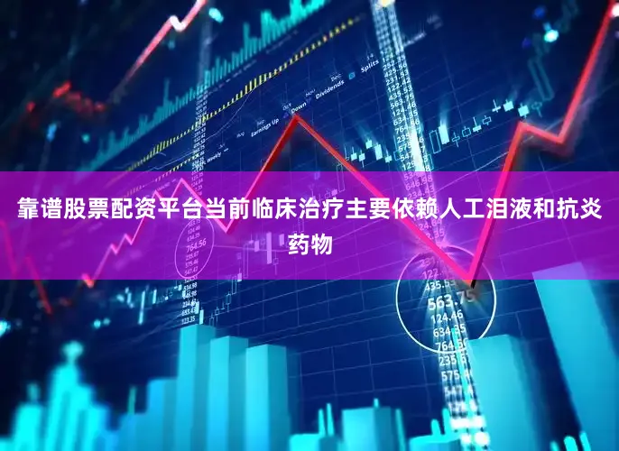 靠谱股票配资平台当前临床治疗主要依赖人工泪液和抗炎药物