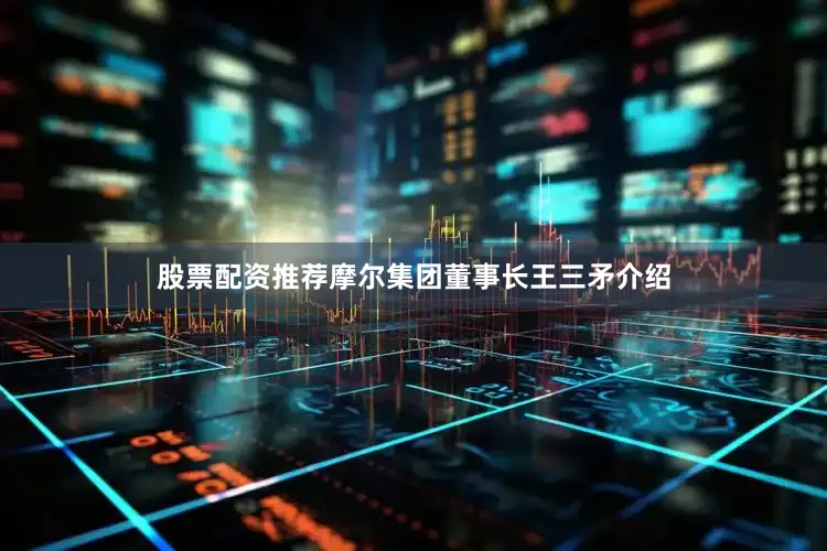 股票配资推荐摩尔集团董事长王三矛介绍