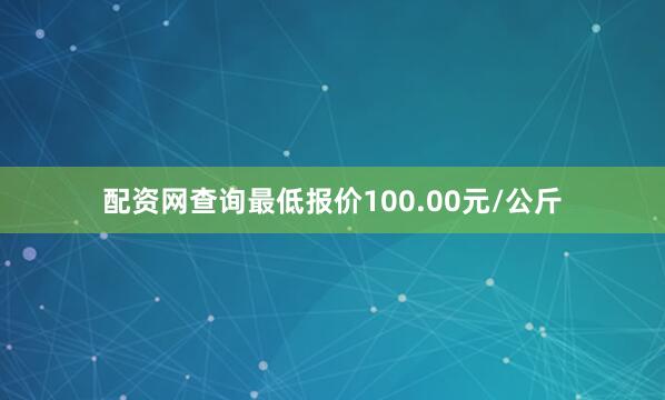 配资网查询最低报价100.00元/公斤