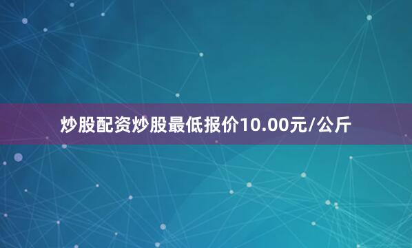 炒股配资炒股最低报价10.00元/公斤