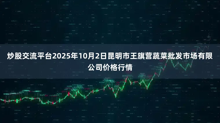炒股交流平台2025年10月2日昆明市王旗营蔬菜批发市场有限公司价格行情