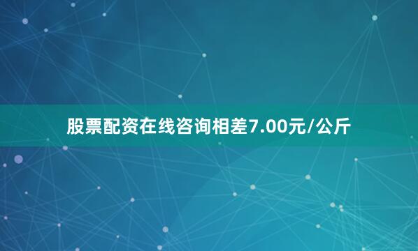 股票配资在线咨询相差7.00元/公斤