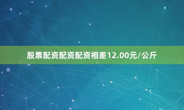 股票配资配资配资相差12.00元/公斤