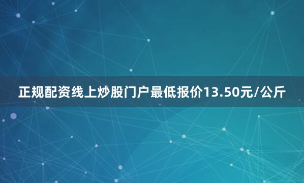 正规配资线上炒股门户最低报价13.50元/公斤