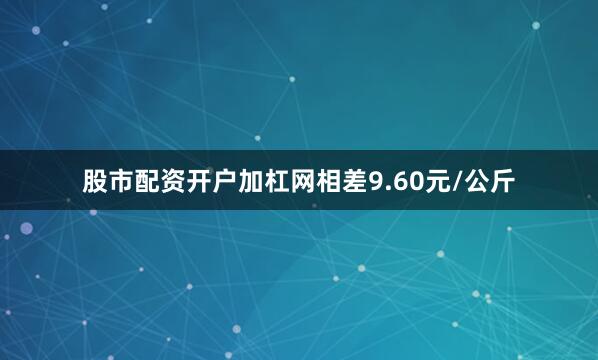 股市配资开户加杠网相差9.60元/公斤