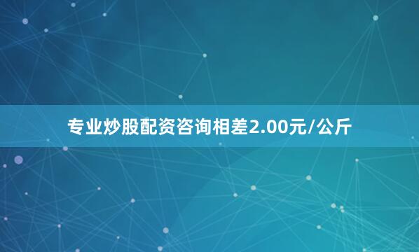 专业炒股配资咨询相差2.00元/公斤