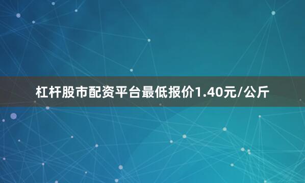 杠杆股市配资平台最低报价1.40元/公斤