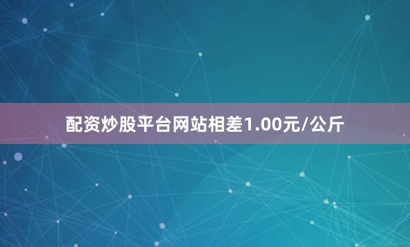 配资炒股平台网站相差1.00元/公斤