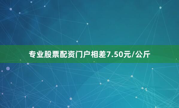 专业股票配资门户相差7.50元/公斤