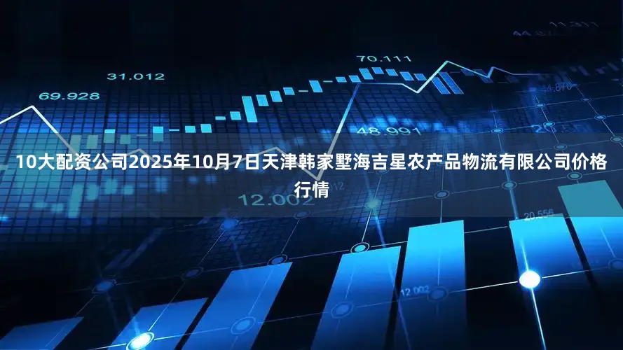 10大配资公司2025年10月7日天津韩家墅海吉星农产品物流有限公司价格行情