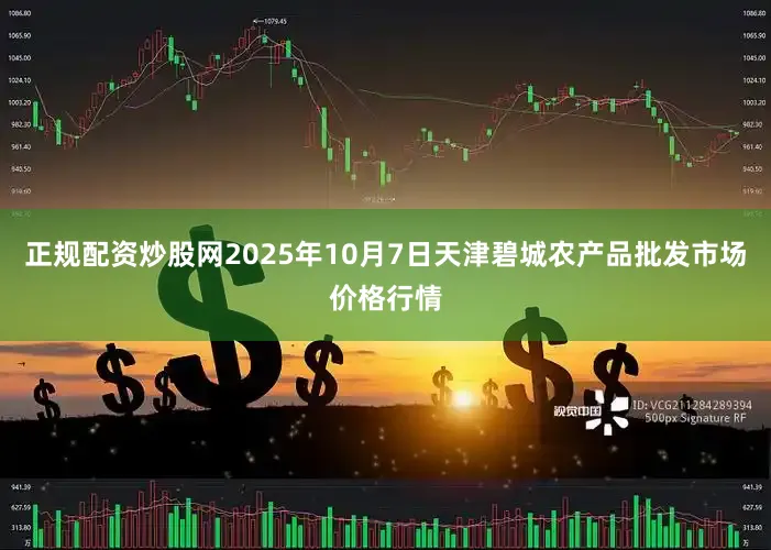 正规配资炒股网2025年10月7日天津碧城农产品批发市场价格行情