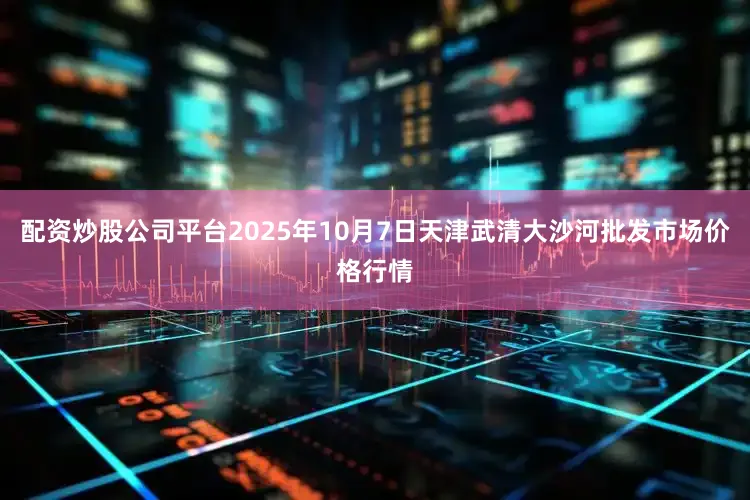 配资炒股公司平台2025年10月7日天津武清大沙河批发市场价格行情