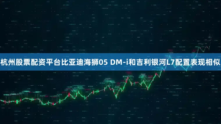 杭州股票配资平台比亚迪海狮05 DM-i和吉利银河L7配置表现相似