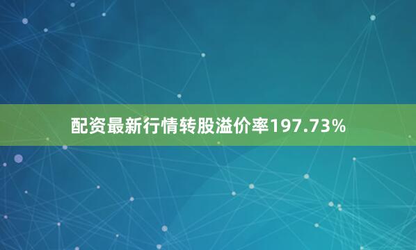 配资最新行情转股溢价率197.73%
