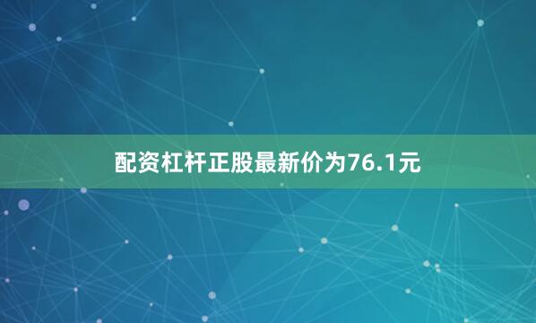 配资杠杆正股最新价为76.1元
