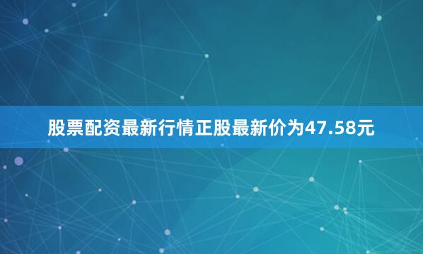股票配资最新行情正股最新价为47.58元