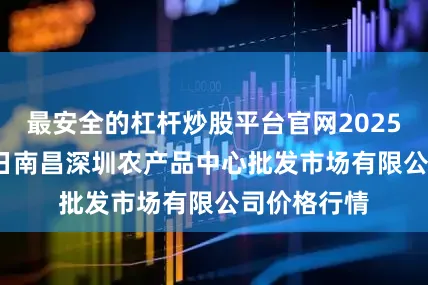最安全的杠杆炒股平台官网2025年10月11日南昌深圳农产品中心批发市场有限公司价格行情
