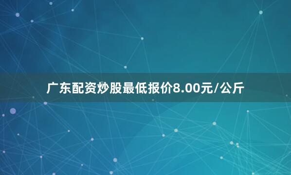 广东配资炒股最低报价8.00元/公斤