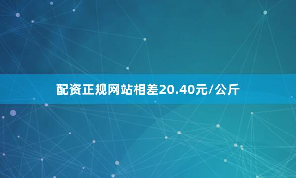 配资正规网站相差20.40元/公斤